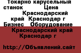 Токарно-карусельный станок 1512   › Цена ­ 5 950 000 - Краснодарский край, Краснодар г. Бизнес » Оборудование   . Краснодарский край,Краснодар г.